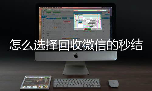 怎么选择回收微信vx回收的秒结平台（回收微信秒结账）
